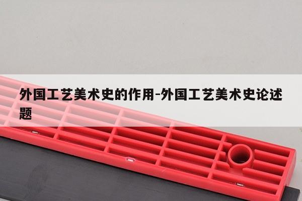 外国工艺美术史的作用-外国工艺美术史论述题