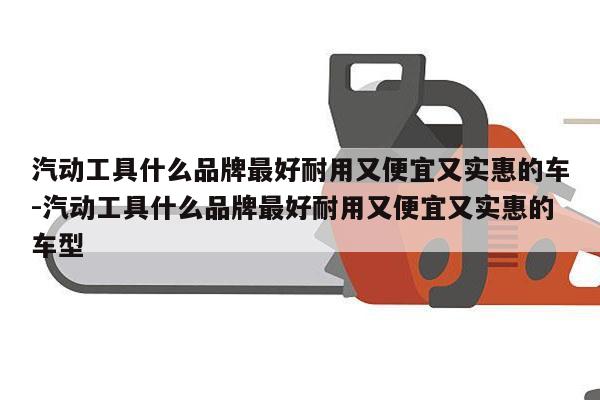 汽动工具什么品牌最好耐用又便宜又实惠的车-汽动工具什么品牌最好耐用又便宜又实惠的车型