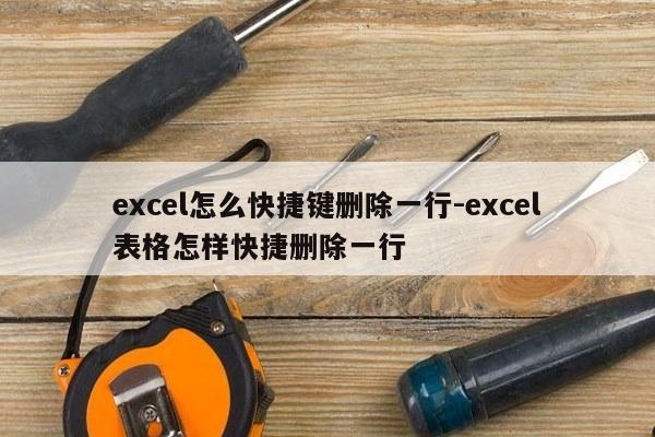 excel怎么快捷键删除一行-excel表格怎样快捷删除一行