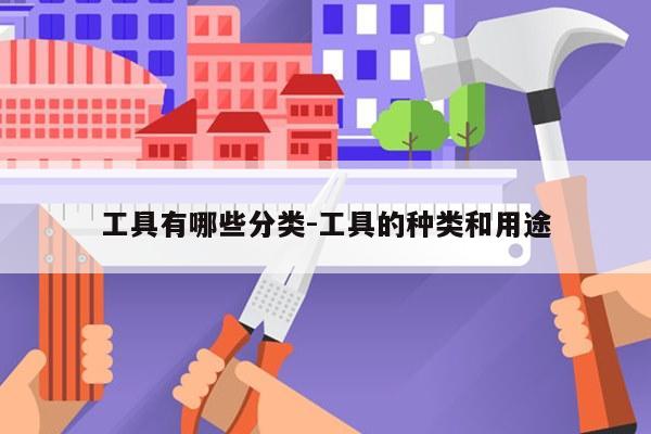 工具有哪些分类-工具的种类和用途