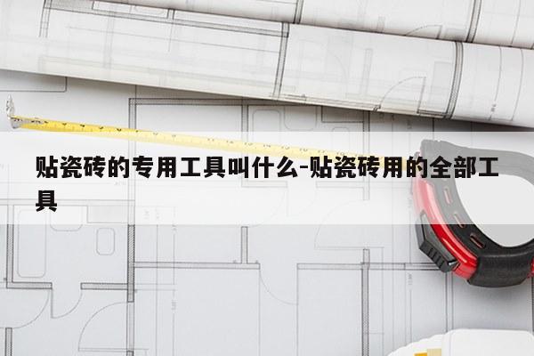 贴瓷砖的专用工具叫什么-贴瓷砖用的全部工具