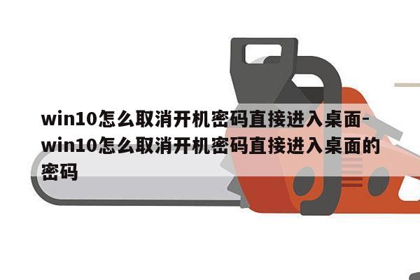 win10怎么取消开机密码直接进入桌面-win10怎么取消开机密码直接进入桌面的密码