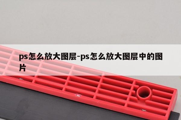 ps怎么放大图层-ps怎么放大图层中的图片