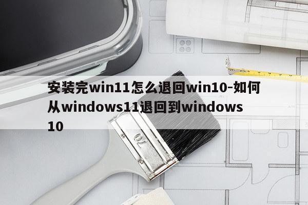 安装完win11怎么退回win10-如何从windows11退回到windows10