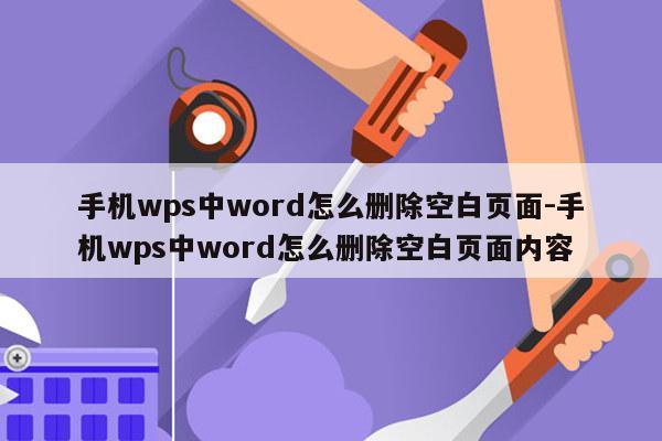 手机wps中word怎么删除空白页面-手机wps中word怎么删除空白页面内容