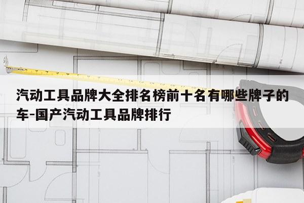 汽动工具品牌大全排名榜前十名有哪些牌子的车-国产汽动工具品牌排行