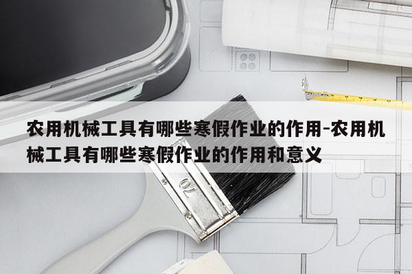 农用机械工具有哪些寒假作业的作用-农用机械工具有哪些寒假作业的作用和意义