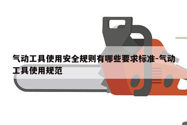 气动工具使用安全规则有哪些要求标准-气动工具使用规范