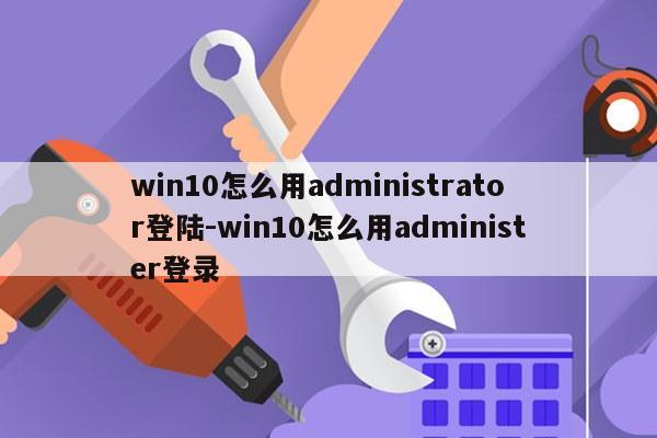 win10怎么用administrator登陆-win10怎么用administer登录