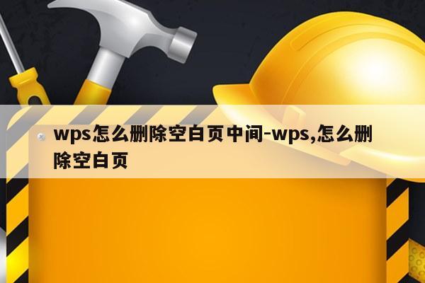 wps怎么删除空白页中间-wps,怎么删除空白页