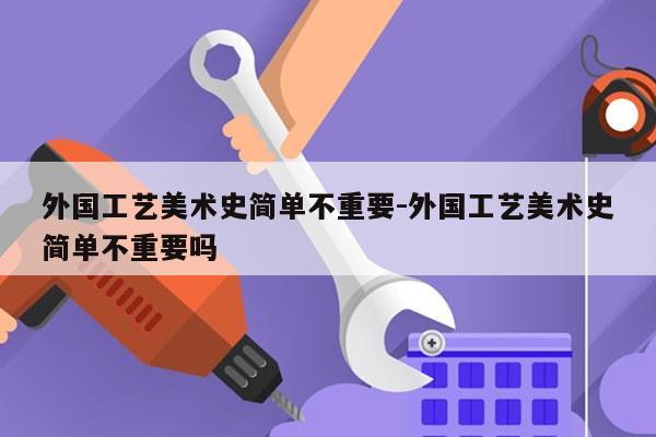 外国工艺美术史简单不重要-外国工艺美术史简单不重要吗