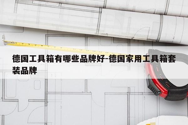 德国工具箱有哪些品牌好-德国家用工具箱套装品牌