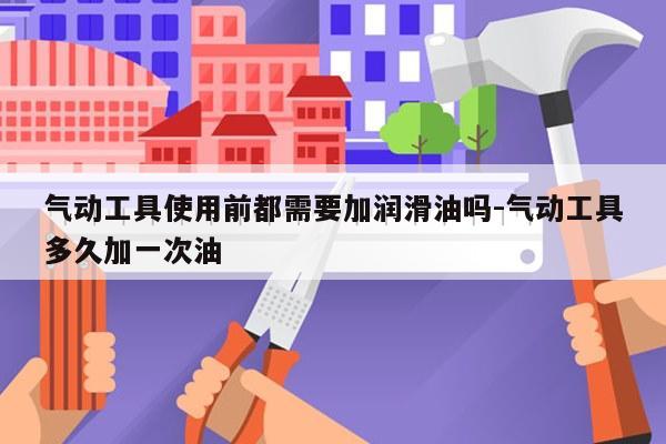 气动工具使用前都需要加润滑油吗-气动工具多久加一次油