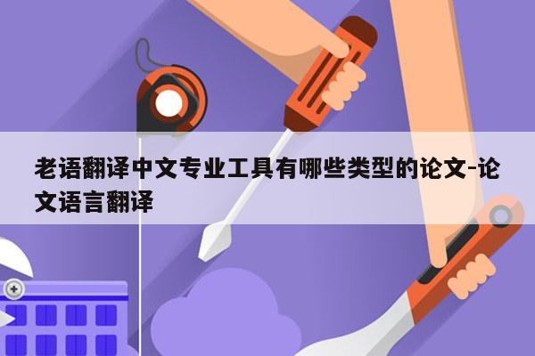 老语翻译中文专业工具有哪些类型的论文-论文语言翻译