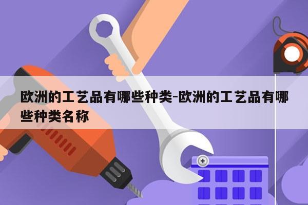 欧洲的工艺品有哪些种类-欧洲的工艺品有哪些种类名称