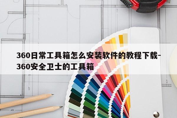 360日常工具箱怎么安装软件的教程下载-360安全卫士的工具箱