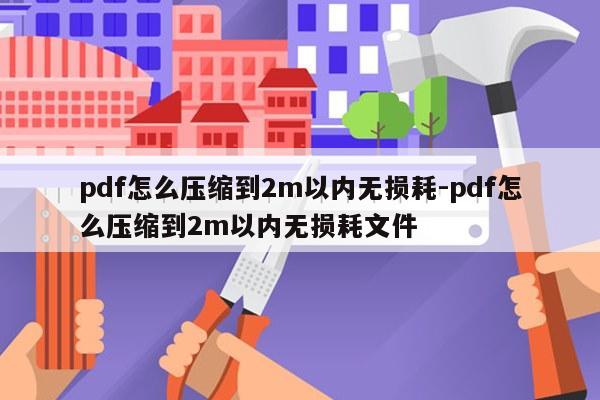 pdf怎么压缩到2m以内无损耗-pdf怎么压缩到2m以内无损耗文件