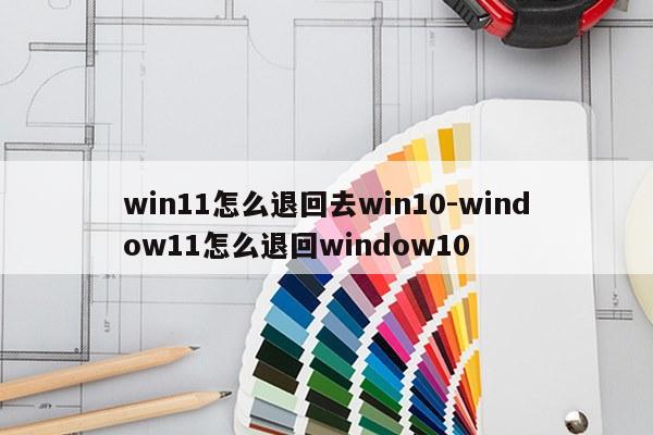 win11怎么退回去win10-window11怎么退回window10