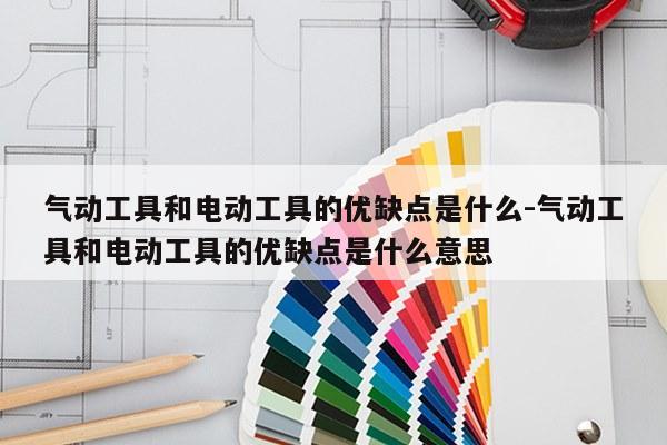 气动工具和电动工具的优缺点是什么-气动工具和电动工具的优缺点是什么意思