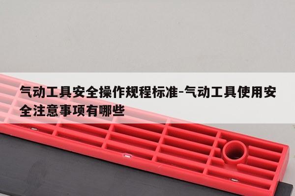 气动工具安全操作规程标准-气动工具使用安全注意事项有哪些