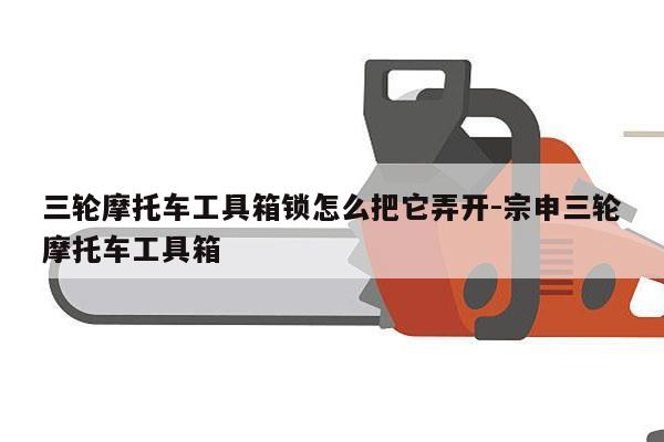 三轮摩托车工具箱锁怎么把它弄开-宗申三轮摩托车工具箱