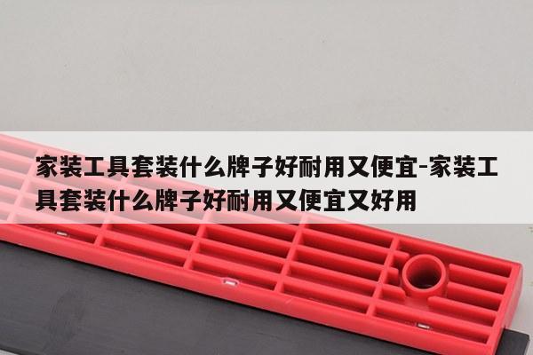 家装工具套装什么牌子好耐用又便宜-家装工具套装什么牌子好耐用又便宜又好用