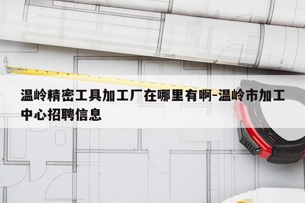温岭精密工具加工厂在哪里有啊-温岭市加工中心招聘信息
