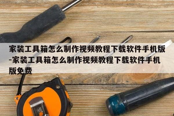 家装工具箱怎么制作视频教程下载软件手机版-家装工具箱怎么制作视频教程下载软件手机版免费