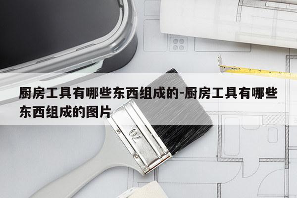 厨房工具有哪些东西组成的-厨房工具有哪些东西组成的图片