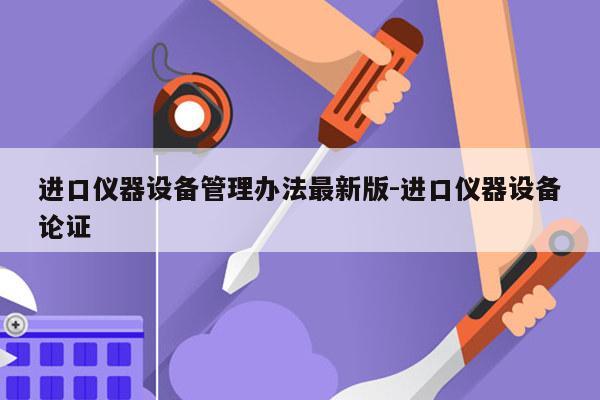 进口仪器设备管理办法最新版-进口仪器设备论证