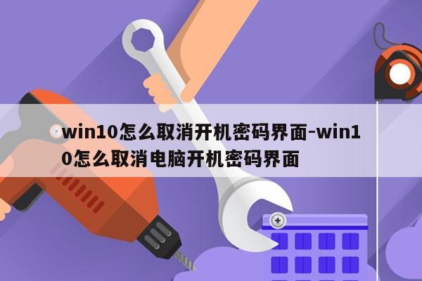 win10怎么取消开机密码界面-win10怎么取消电脑开机密码界面
