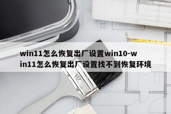 win11怎么恢复出厂设置win10-win11怎么恢复出厂设置找不到恢复环境