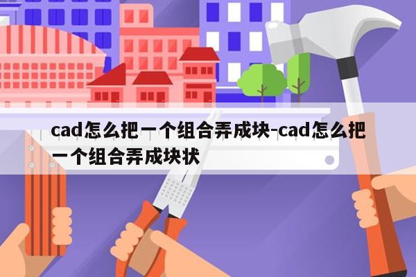 cad怎么把一个组合弄成块-cad怎么把一个组合弄成块状