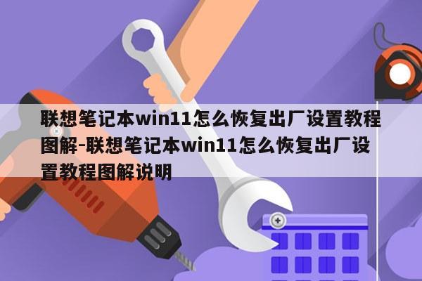 联想笔记本win11怎么恢复出厂设置教程图解-联想笔记本win11怎么恢复出厂设置教程图解说明