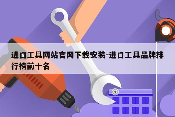 进口工具网站官网下载安装-进口工具品牌排行榜前十名