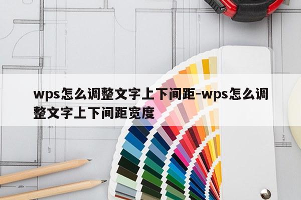 wps怎么调整文字上下间距-wps怎么调整文字上下间距宽度