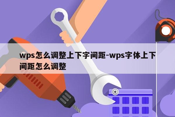 wps怎么调整上下字间距-wps字体上下间距怎么调整