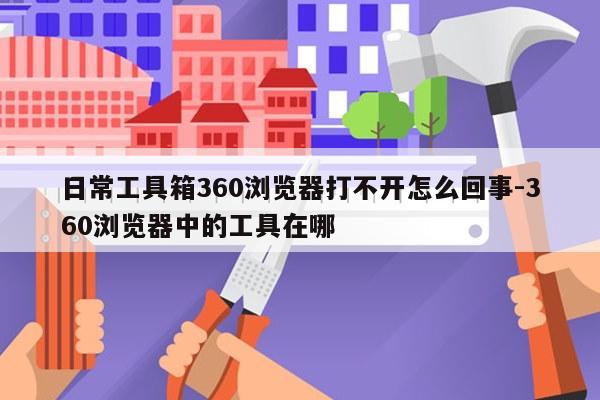 日常工具箱360浏览器打不开怎么回事-360浏览器中的工具在哪