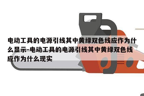 电动工具的电源引线其中黄绿双色线应作为什么显示-电动工具的电源引线其中黄绿双色线应作为什么现实