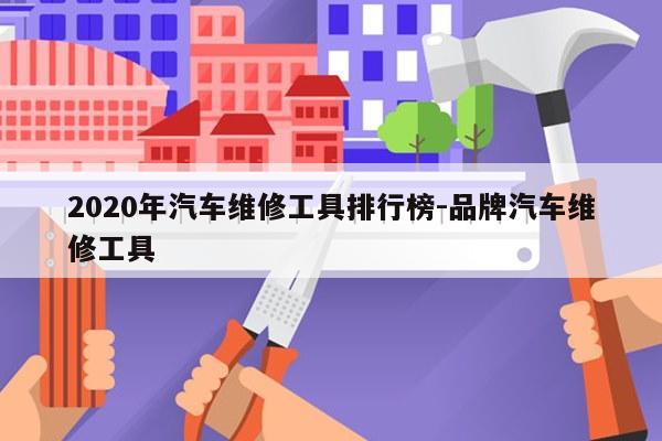 2020年汽车维修工具排行榜-品牌汽车维修工具