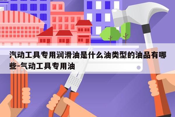 汽动工具专用润滑油是什么油类型的油品有哪些-气动工具专用油