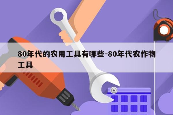 80年代的农用工具有哪些-80年代农作物工具