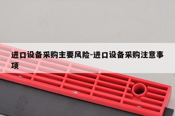 进口设备采购主要风险-进口设备采购注意事项