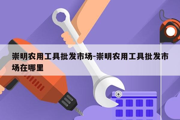 崇明农用工具批发市场-崇明农用工具批发市场在哪里