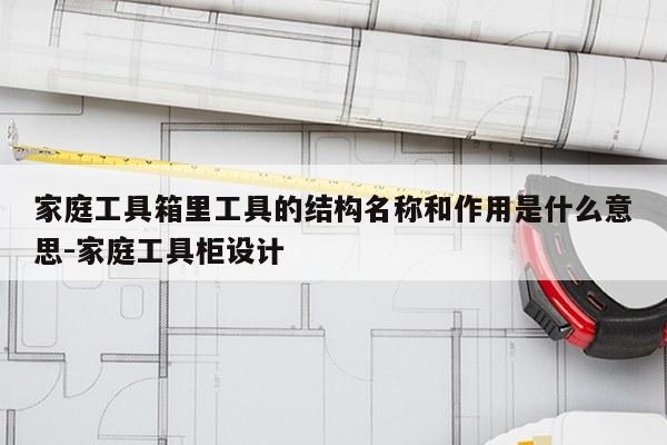 家庭工具箱里工具的结构名称和作用是什么意思-家庭工具柜设计