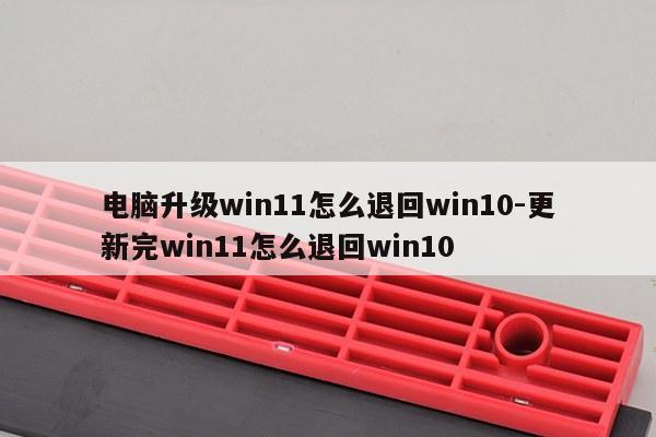 电脑升级win11怎么退回win10-更新完win11怎么退回win10