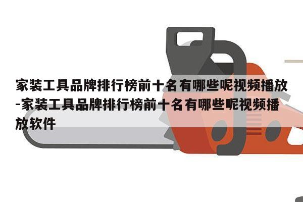 家装工具品牌排行榜前十名有哪些呢视频播放-家装工具品牌排行榜前十名有哪些呢视频播放软件
