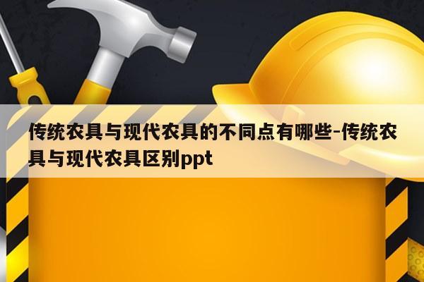 传统农具与现代农具的不同点有哪些-传统农具与现代农具区别ppt