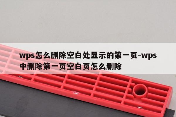 wps怎么删除空白处显示的第一页-wps中删除第一页空白页怎么删除