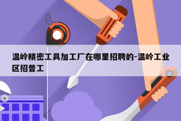 温岭精密工具加工厂在哪里招聘的-温岭工业区招普工